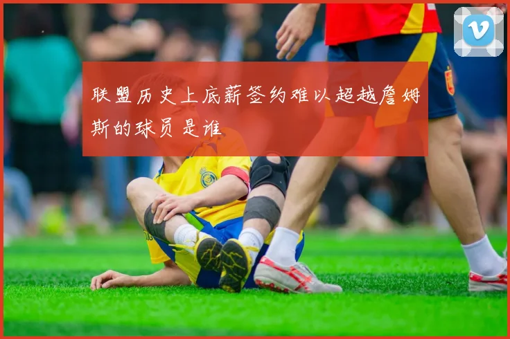 联盟历史上底薪签约难以超越詹姆斯的球员是谁