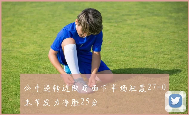 公牛逆转连败局面下半场狂轰27-0末节发力净胜25分