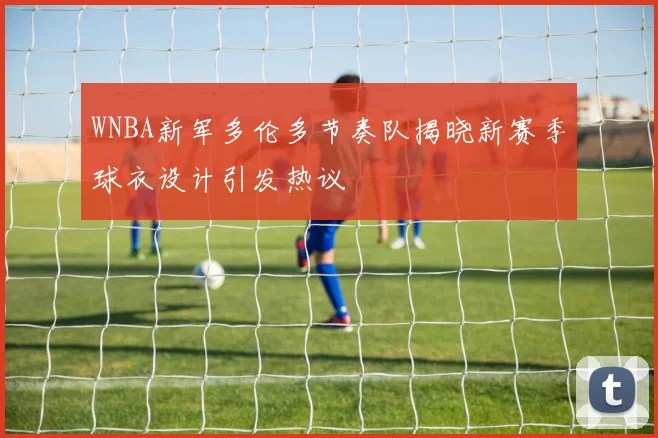 WNBA新军多伦多节奏队揭晓新赛季球衣设计引发热议