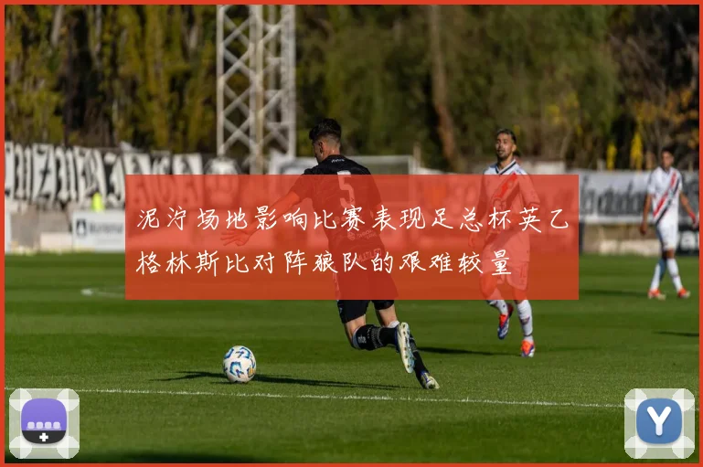 泥泞场地影响比赛表现足总杯英乙格林斯比对阵狼队的艰难较量