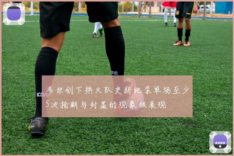 韦尔创下热火队史新纪录单场至少5次抢断与封盖的现象级表现