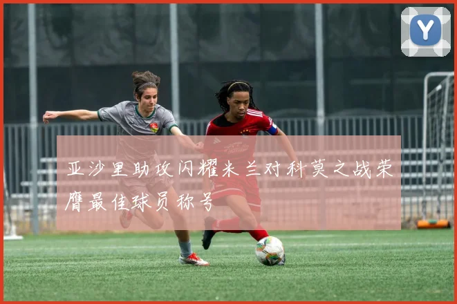 亚沙里助攻闪耀米兰对科莫之战荣膺最佳球员称号