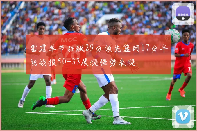 雷霆单节狂飙29分领先篮网17分半场战报50-33展现强势表现
