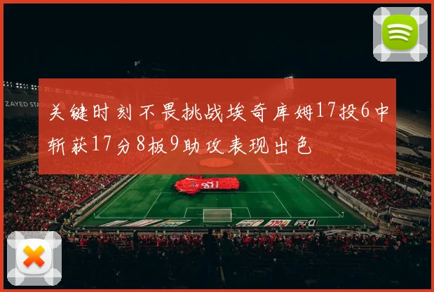 关键时刻不畏挑战埃奇库姆17投6中斩获17分8板9助攻表现出色
