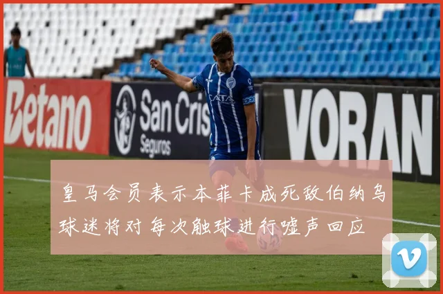 皇马会员表示本菲卡成死敌伯纳乌球迷将对每次触球进行嘘声回应