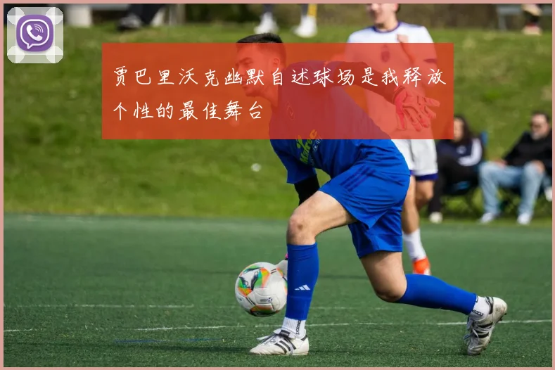 贾巴里沃克幽默自述球场是我释放个性的最佳舞台