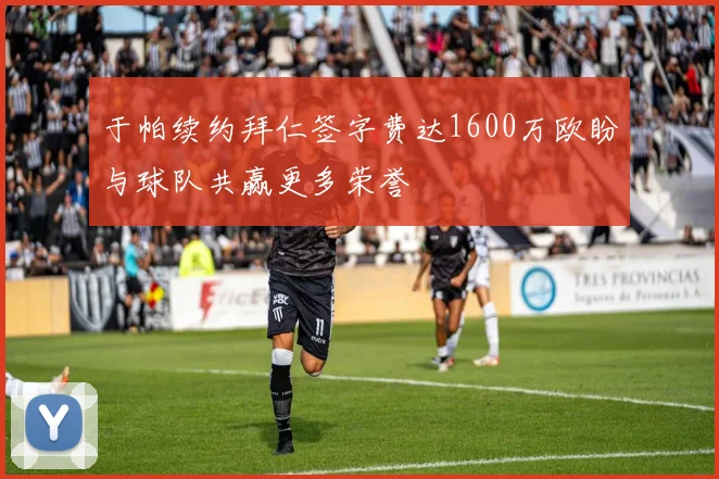 于帕续约拜仁签字费达1600万欧盼与球队共赢更多荣誉