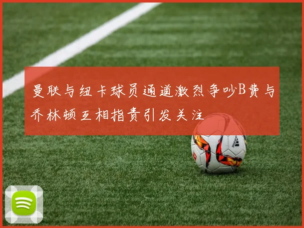 曼联与纽卡球员通道激烈争吵B费与乔林顿互相指责引发关注