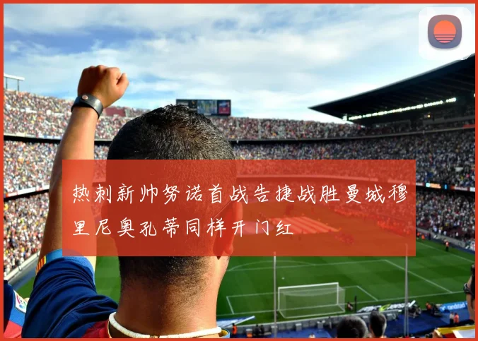 热刺新帅努诺首战告捷战胜曼城穆里尼奥孔蒂同样开门红