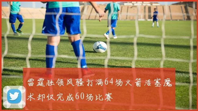 雷霆独领风骚打满64场火箭活塞魔术却仅完成60场比赛