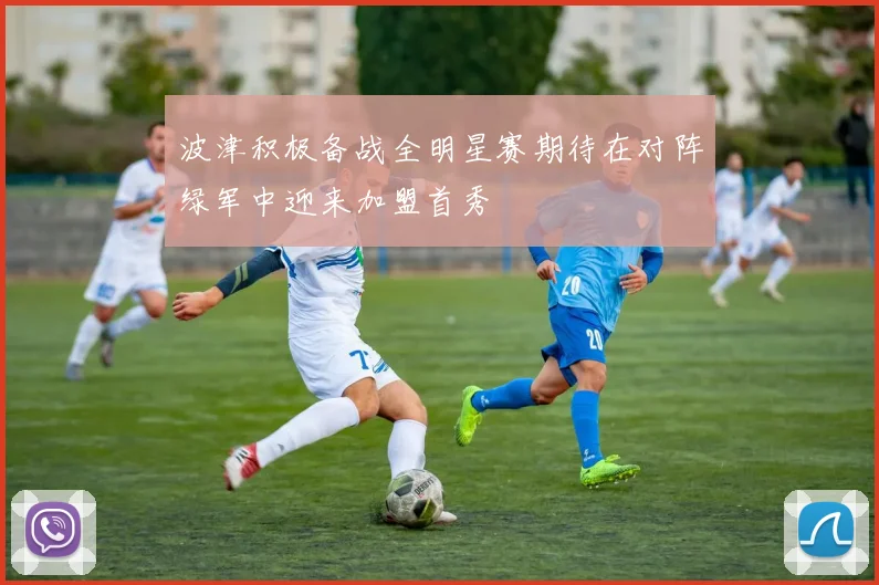 波津积极备战全明星赛期待在对阵绿军中迎来加盟首秀