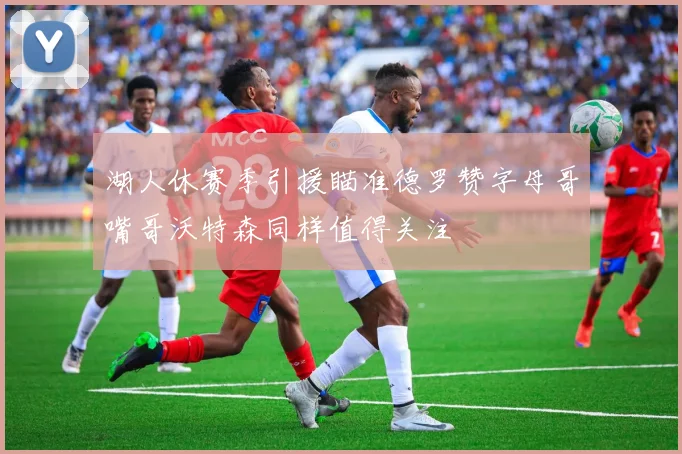 湖人休赛季引援瞄准德罗赞字母哥嘴哥沃特森同样值得关注