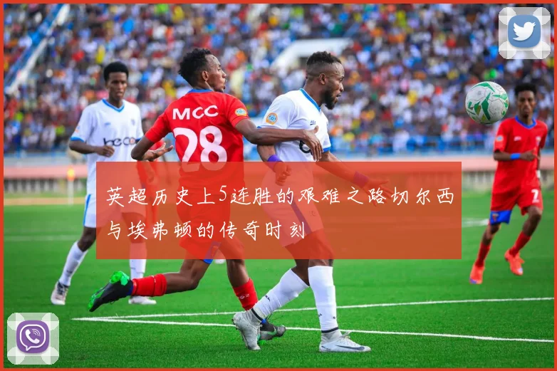 英超历史上5连胜的艰难之路切尔西与埃弗顿的传奇时刻