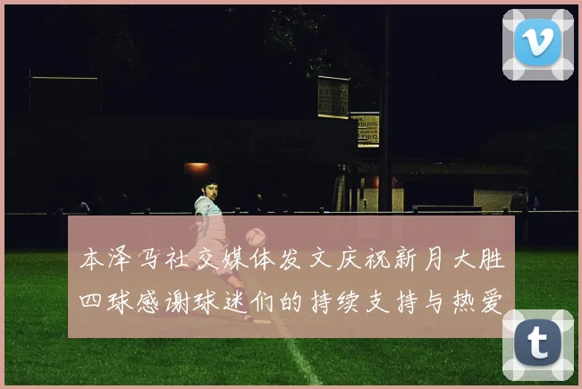 本泽马社交媒体发文庆祝新月大胜四球感谢球迷们的持续支持与热爱