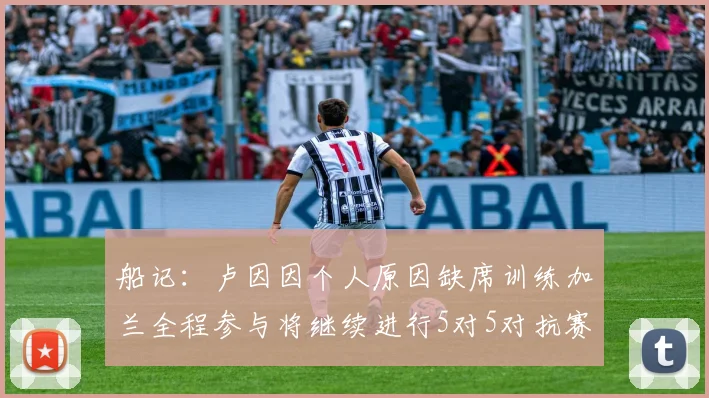 船记：卢因因个人原因缺席训练加兰全程参与将继续进行5对5对抗赛