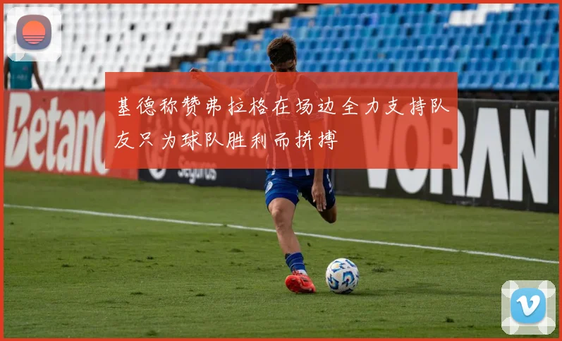 基德称赞弗拉格在场边全力支持队友只为球队胜利而拼搏