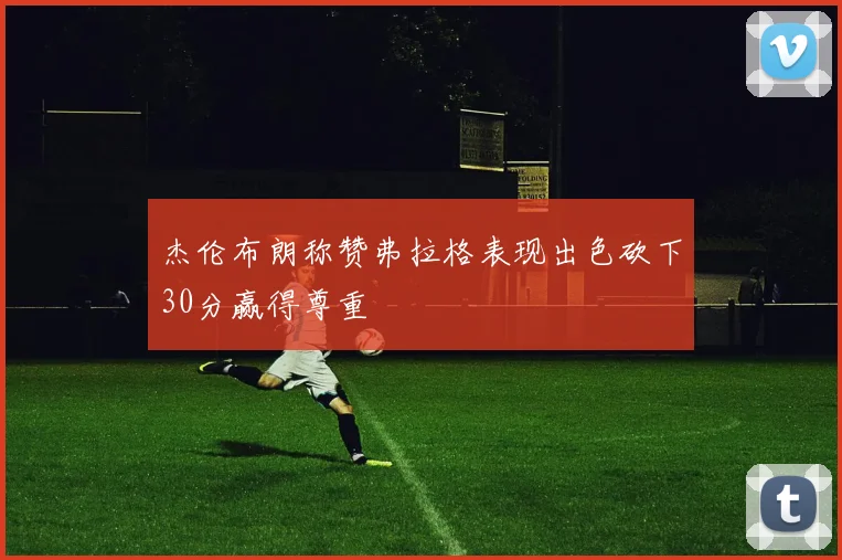 杰伦布朗称赞弗拉格表现出色砍下30分赢得尊重