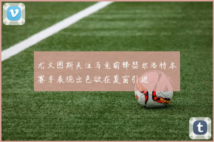 尤文图斯关注马竞前锋瑟尔洛特本赛季表现出色欲在夏窗引进