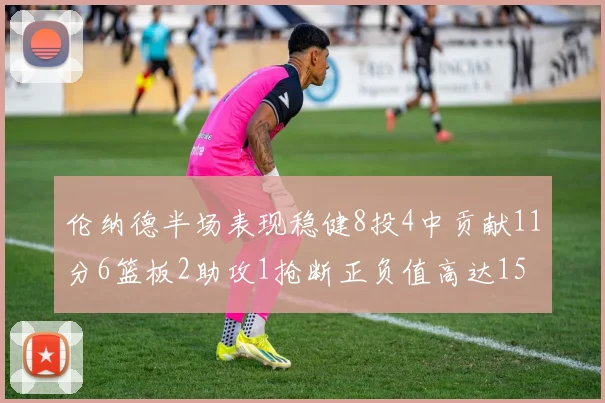 伦纳德半场表现稳健8投4中贡献11分6篮板2助攻1抢断正负值高达15