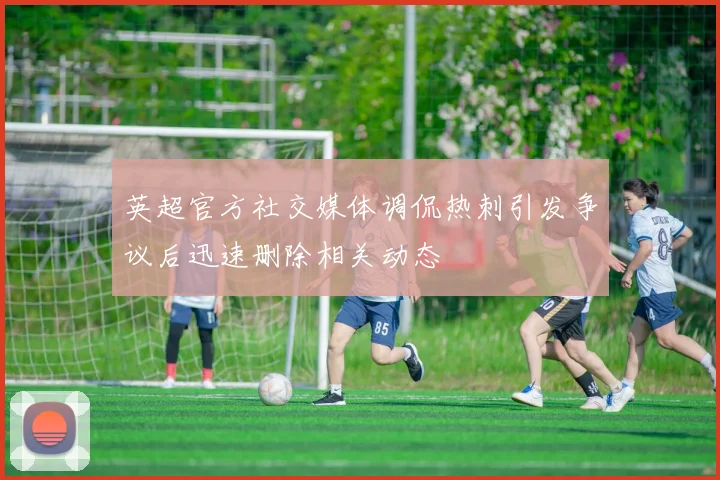 英超官方社交媒体调侃热刺引发争议后迅速删除相关动态