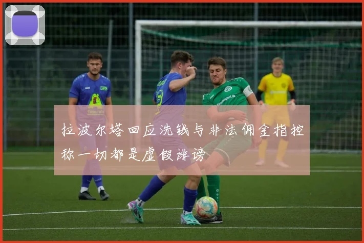 拉波尔塔回应洗钱与非法佣金指控称一切都是虚假诽谤