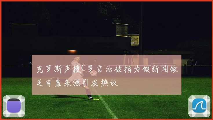 克罗斯声援C罗言论被指为假新闻缺乏可靠来源引发热议