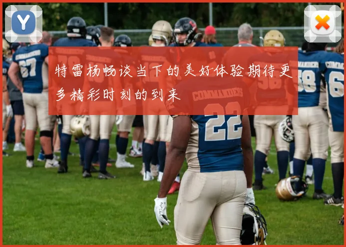 特雷杨畅谈当下的美好体验期待更多精彩时刻的到来