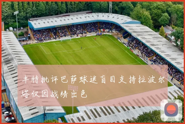 丰特批评巴萨球迷盲目支持拉波尔塔仅因战绩出色