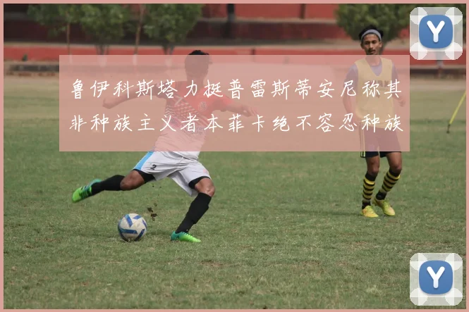 鲁伊科斯塔力挺普雷斯蒂安尼称其非种族主义者本菲卡绝不容忍种族歧视