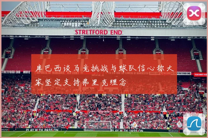 库巴西谈马竞挑战与球队信心称大家坚定支持弗里克理念