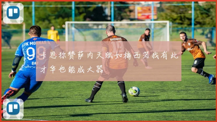 卡恩称赞萨内天赋如梅西若我有此才华也能成大器