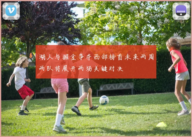 湖人与掘金争夺西部榜首未来两周两队将展开两场关键对决