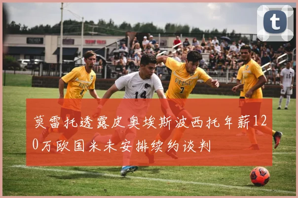 莫雷托透露皮奥埃斯波西托年薪120万欧国米未安排续约谈判